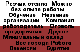 Резчик стекла. Можно без опыта работы. Обучение › Название организации ­ Компания-работодатель › Отрасль предприятия ­ Другое › Минимальный оклад ­ 15 000 - Все города Работа » Вакансии   . Бурятия респ.